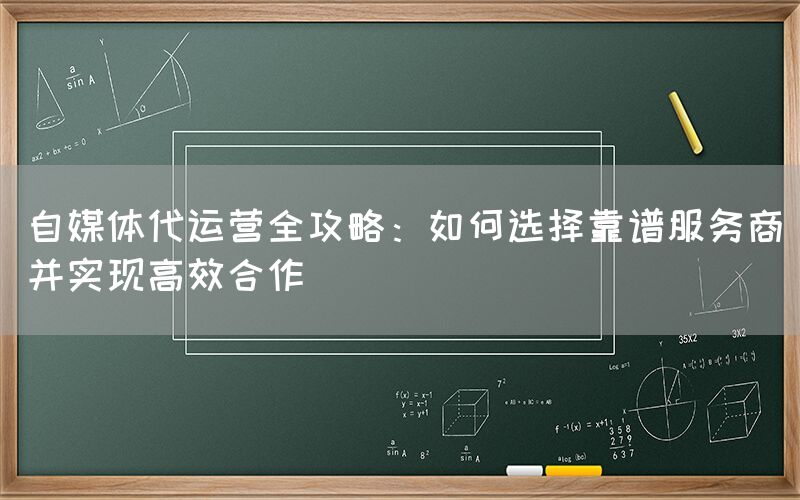 自媒体代运营全攻略：如何选择靠谱服务商并实现高效合作