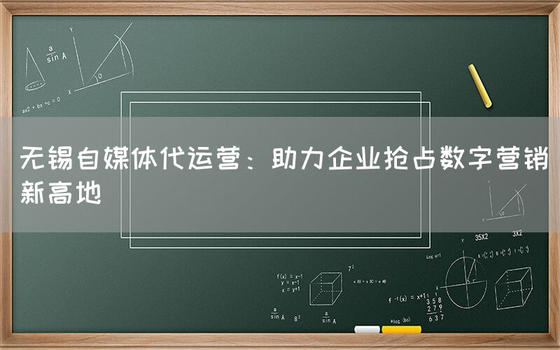 无锡自媒体代运营：助力企业抢占数字营销新高地
