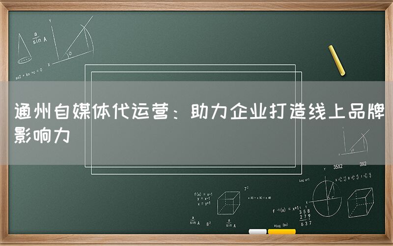 通州自媒体代运营：助力企业打造线上品牌影响力
