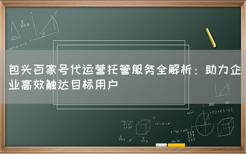 包头百家号代运营托管服务全解析：助力企业高效触达目标用户