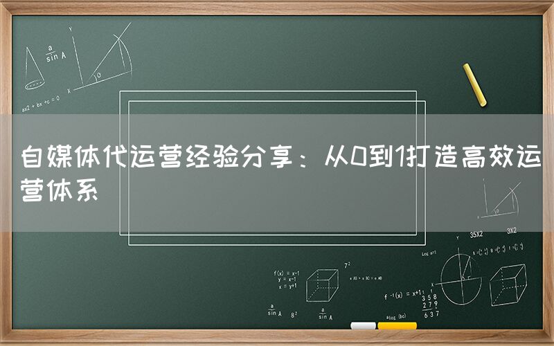 自媒体代运营经验分享：从0到1打造高效运营体系