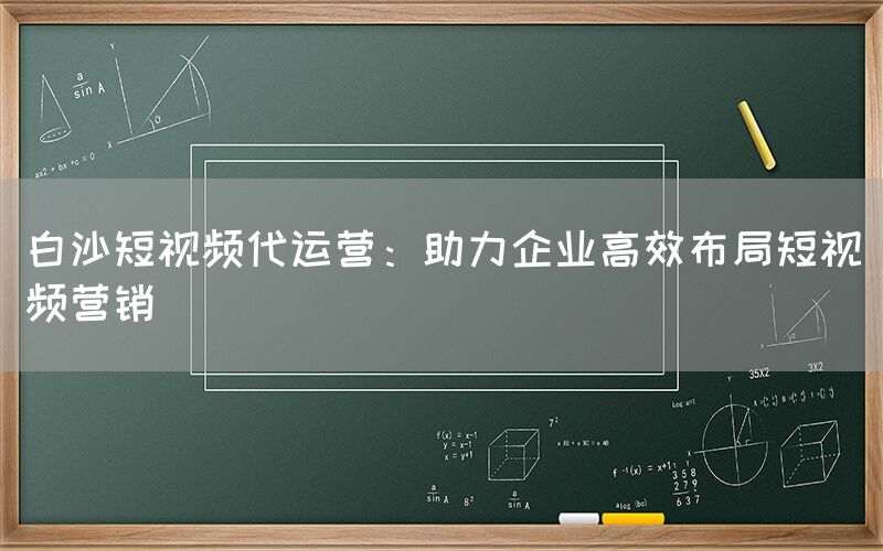 白沙短视频代运营：助力企业高效布局短视频营销