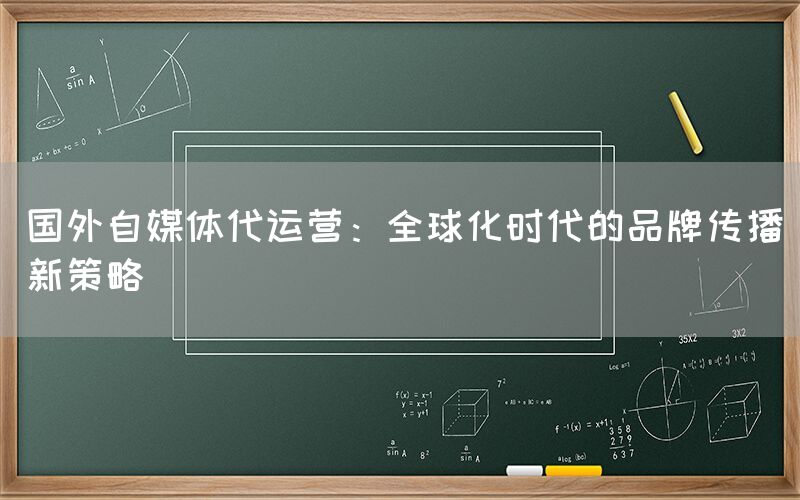 国外自媒体代运营：全球化时代的品牌传播新策略