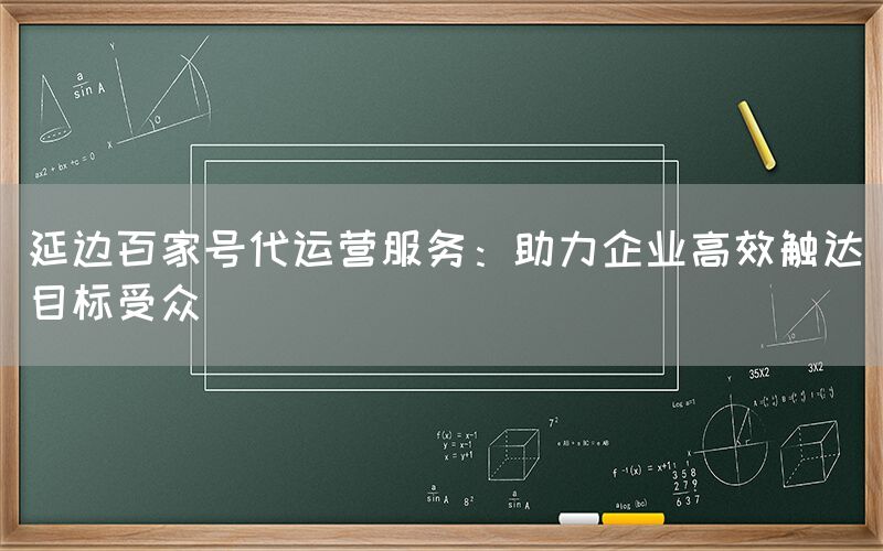 延边百家号代运营服务：助力企业高效触达目标受众