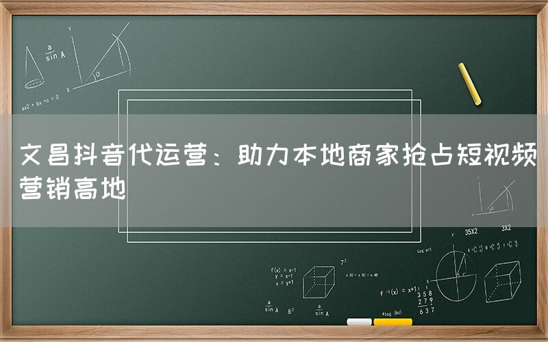 文昌抖音代运营：助力本地商家抢占短视频营销高地