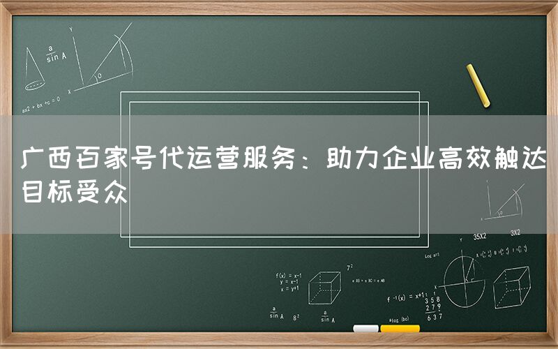 广西百家号代运营服务：助力企业高效触达目标受众