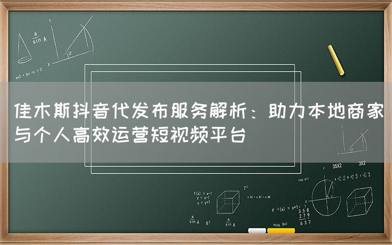佳木斯抖音代发布服务解析：助力本地商家与个人高效运营短视频平台