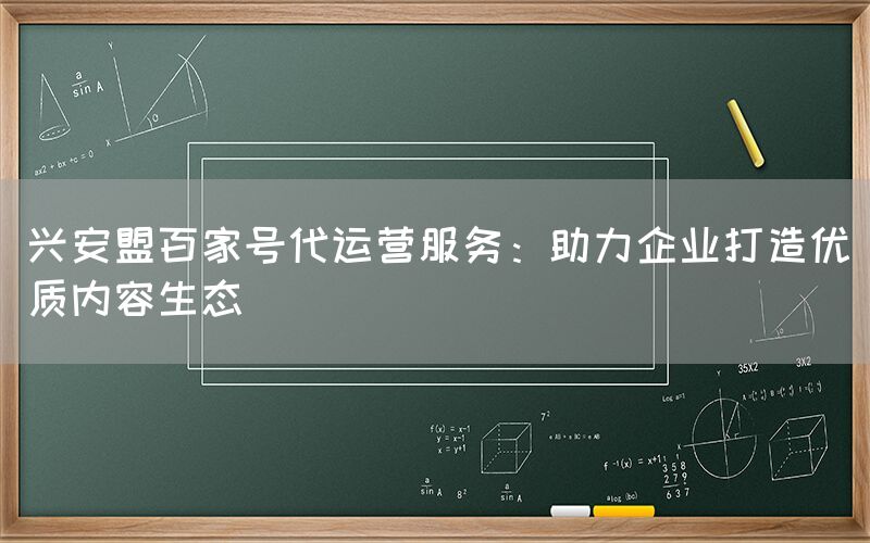 兴安盟百家号代运营服务：助力企业打造优质内容生态