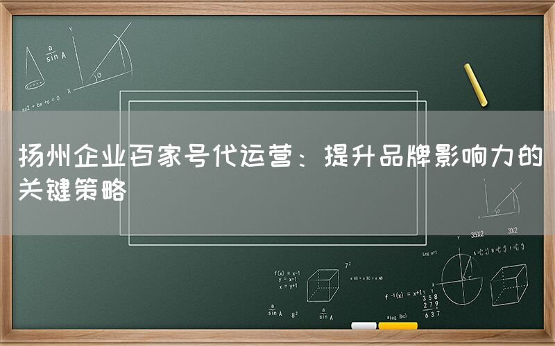扬州企业百家号代运营：提升品牌影响力的关键策略