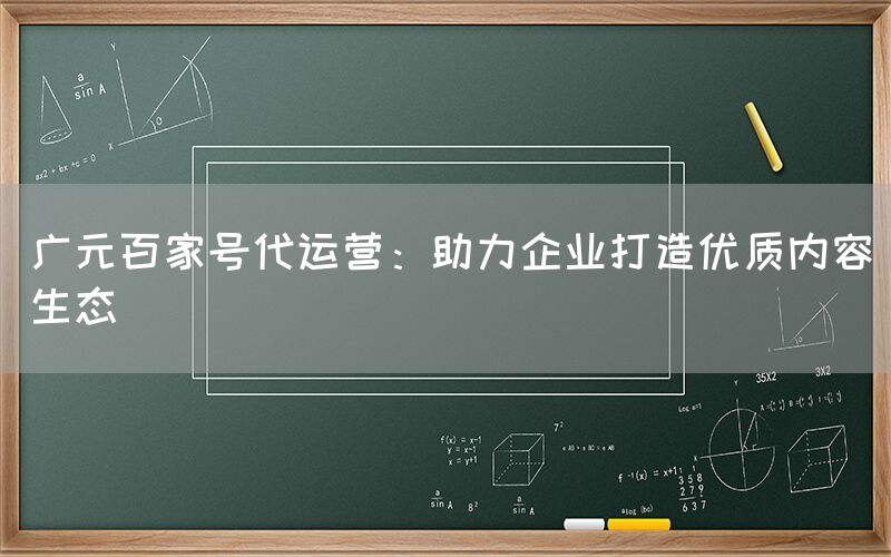 广元百家号代运营：助力企业打造优质内容生态