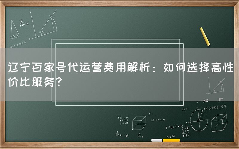 辽宁百家号代运营费用解析：如何选择高性价比服务？