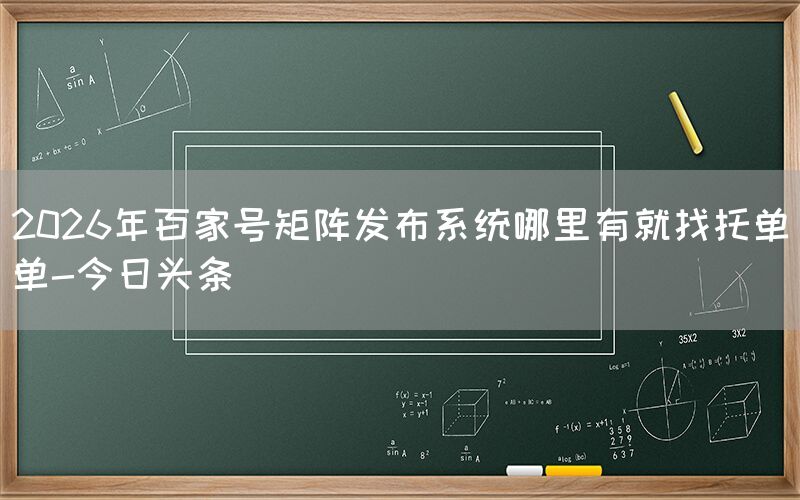 2026年百家号矩阵发布系统哪里有就找托单单-今日头条