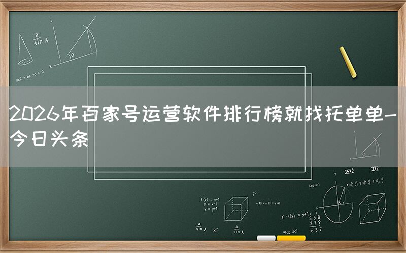 2026年百家号运营软件排行榜就找托单单-今日头条