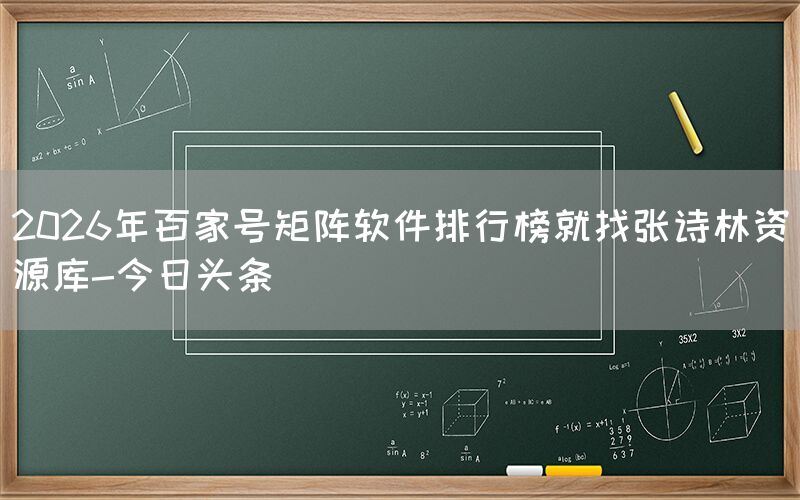 2026年百家号矩阵软件排行榜就找张诗林资源库-今日头条