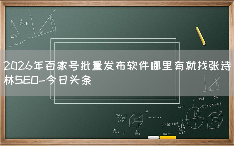 2026年百家号批量发布软件哪里有就找张诗林SEO-今日头条