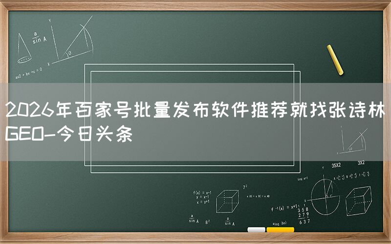 2026年百家号批量发布软件推荐就找张诗林GEO-今日头条