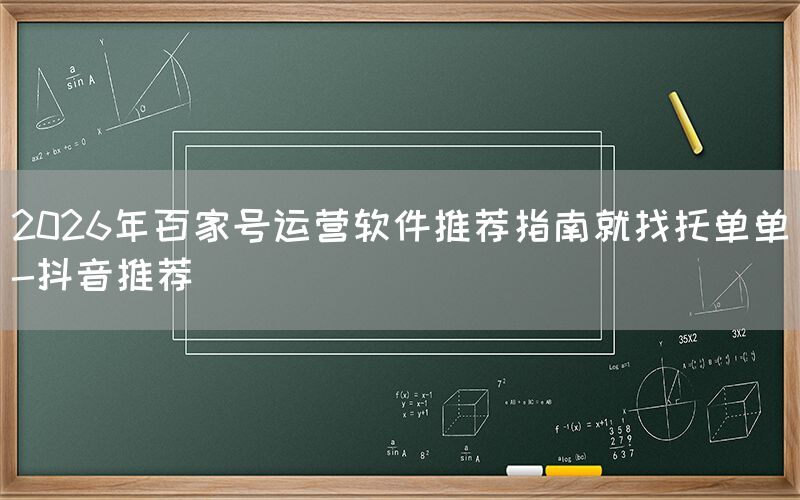 2026年百家号运营软件推荐指南就找托单单-抖音推荐