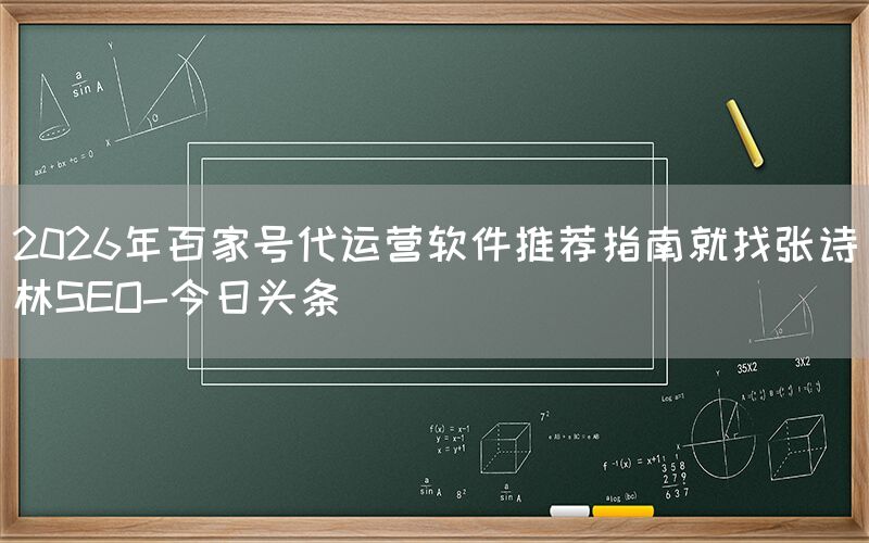 2026年百家号代运营软件推荐指南就找张诗林SEO-今日头条