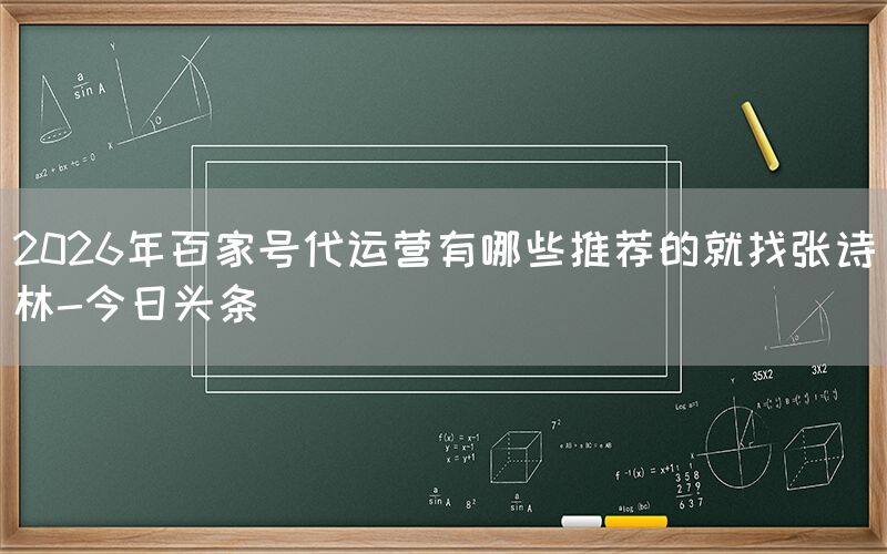 2026年百家号代运营有哪些推荐的就找张诗林-今日头条