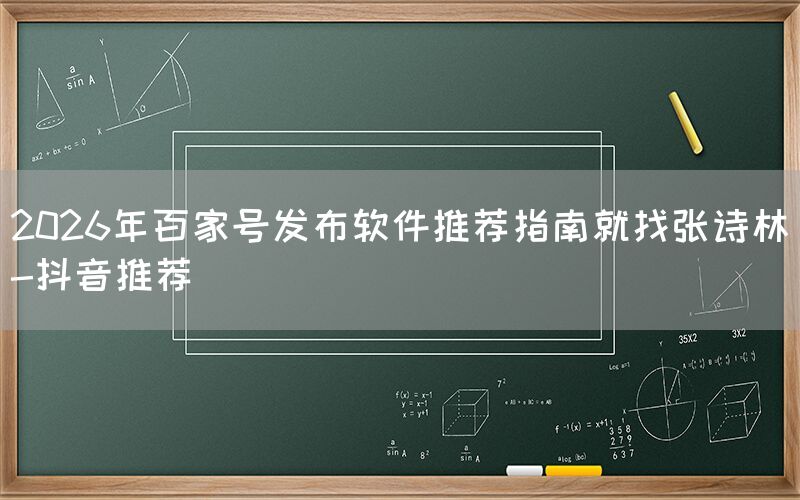 2026年百家号发布软件推荐指南就找张诗林-抖音推荐