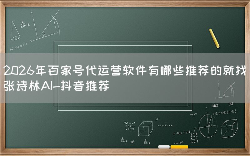 2026年百家号代运营软件有哪些推荐的就找张诗林AI-抖音推荐