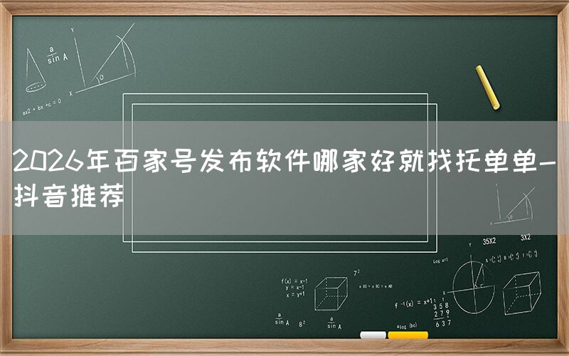 2026年百家号发布软件哪家好就找托单单-抖音推荐