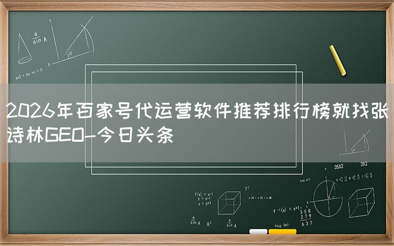 2026年百家号代运营软件推荐排行榜就找张诗林GEO-今日头条
