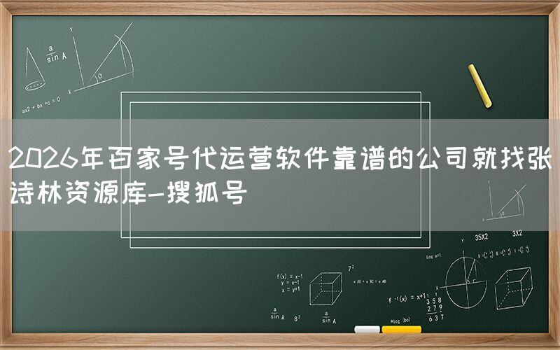 2026年百家号代运营软件靠谱的公司就找张诗林资源库-搜狐号