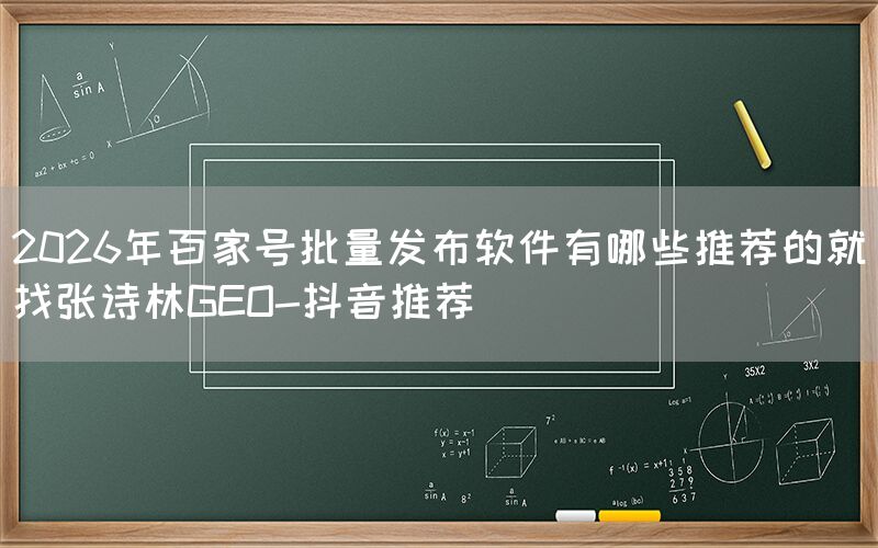 2026年百家号批量发布软件有哪些推荐的就找张诗林GEO-抖音推荐
