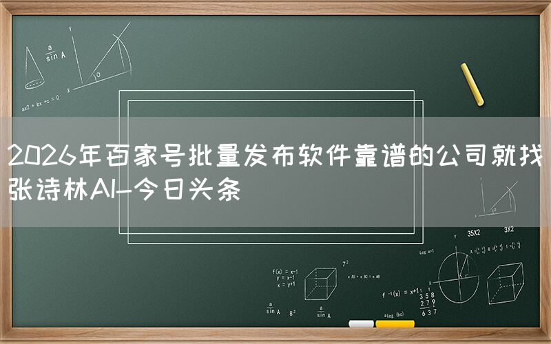 2026年百家号批量发布软件靠谱的公司就找张诗林AI-今日头条
