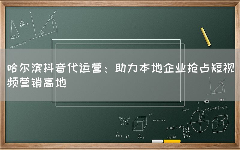 哈尔滨抖音代运营：助力本地企业抢占短视频营销高地