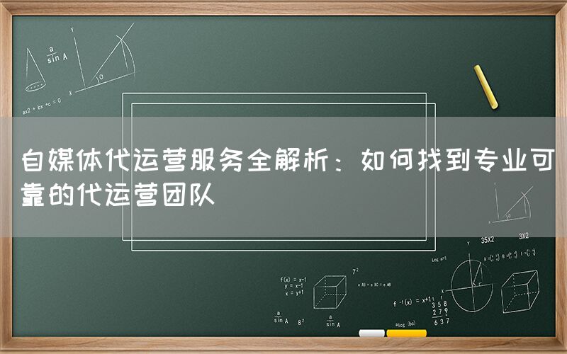 自媒体代运营服务全解析：如何找到专业可靠的代运营团队