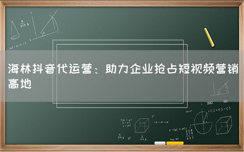 海林抖音代运营：助力企业抢占短视频营销高地