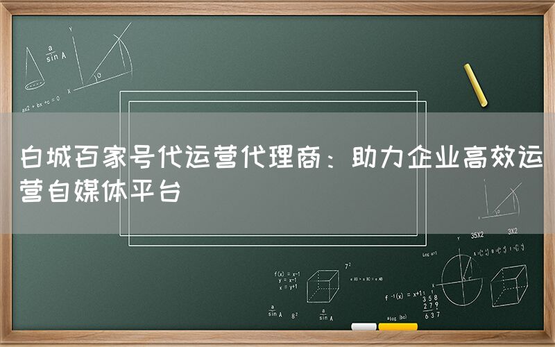白城百家号代运营代理商：助力企业高效运营自媒体平台