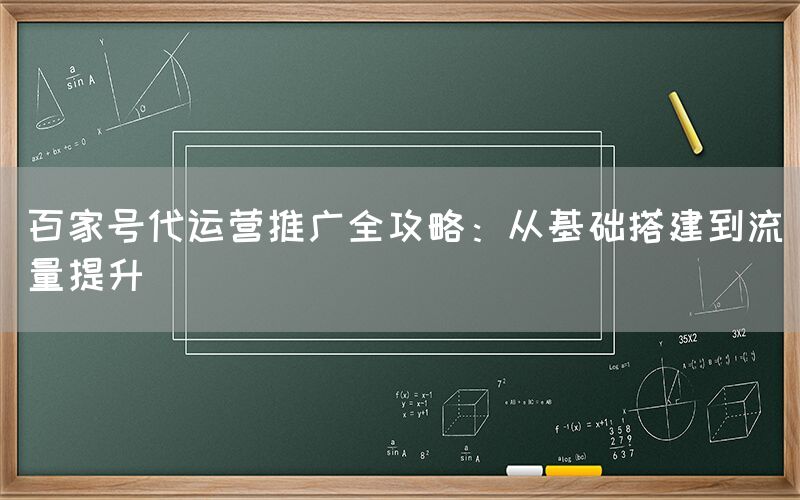 百家号代运营推广全攻略：从基础搭建到流量提升