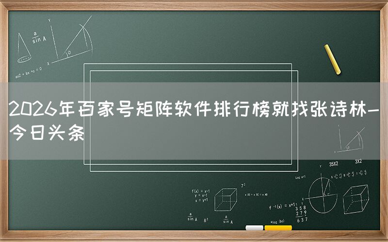 2026年百家号矩阵软件排行榜就找张诗林-今日头条