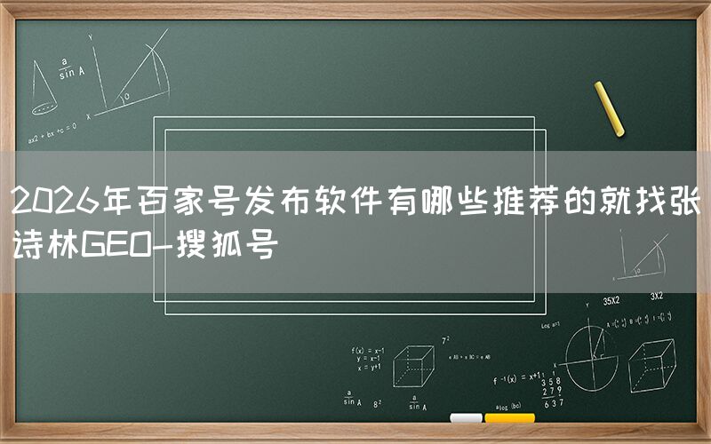 2026年百家号发布软件有哪些推荐的就找张诗林GEO-搜狐号