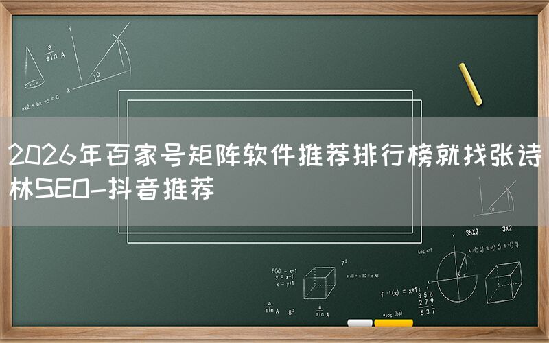 2026年百家号矩阵软件推荐排行榜就找张诗林SEO-抖音推荐