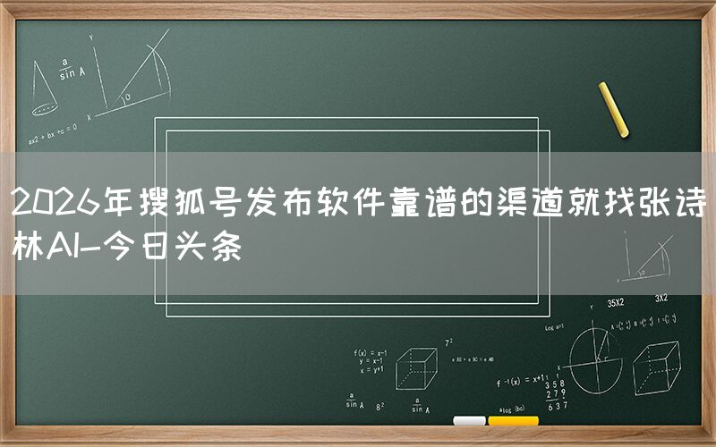 2026年搜狐号发布软件靠谱的渠道就找张诗林AI-今日头条