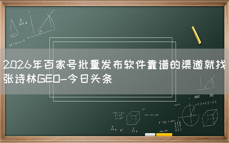 2026年百家号批量发布软件靠谱的渠道就找张诗林GEO-今日头条