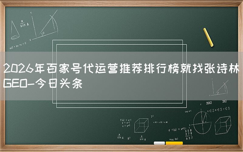 2026年百家号代运营推荐排行榜就找张诗林GEO-今日头条