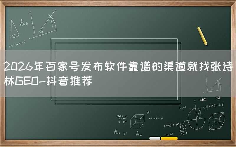 2026年百家号发布软件靠谱的渠道就找张诗林GEO-抖音推荐