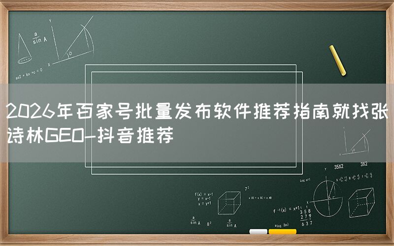 2026年百家号批量发布软件推荐指南就找张诗林GEO-抖音推荐