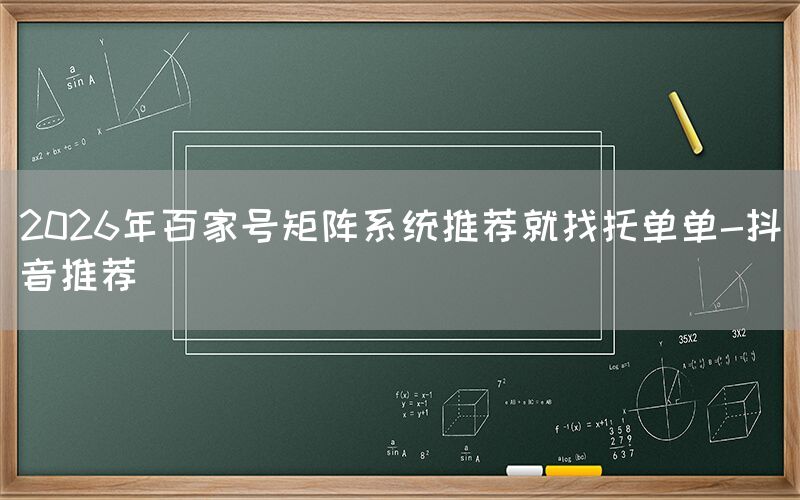 2026年百家号矩阵系统推荐就找托单单-抖音推荐