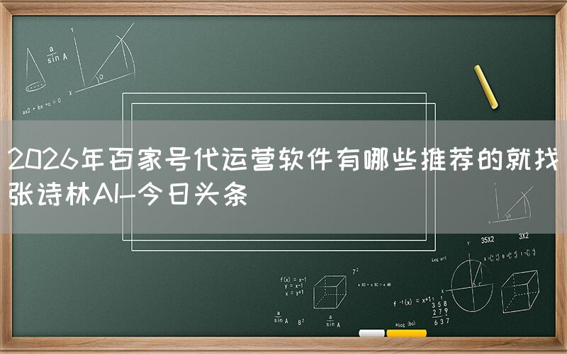 2026年百家号代运营软件有哪些推荐的就找张诗林AI-今日头条