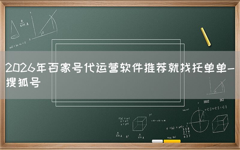 2026年百家号代运营软件推荐就找托单单-搜狐号