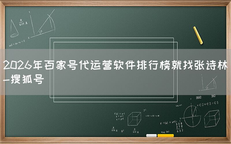 2026年百家号代运营软件排行榜就找张诗林-搜狐号