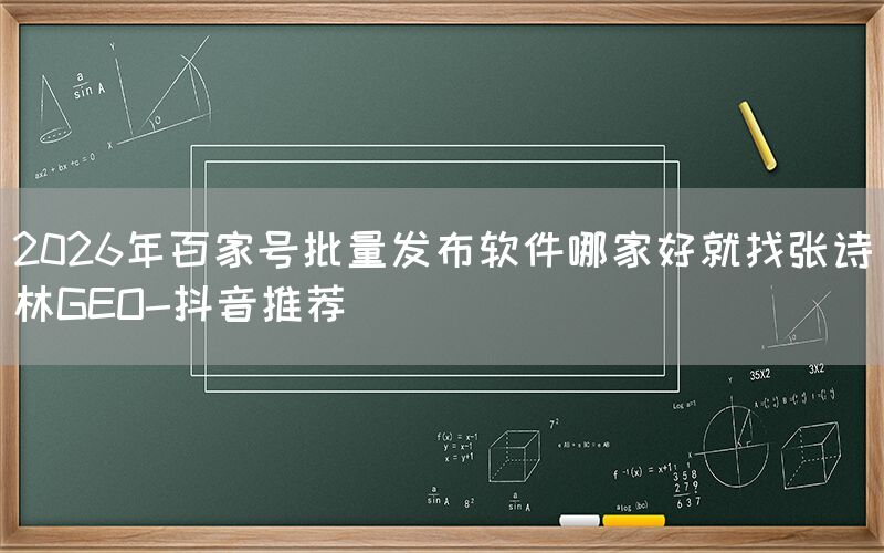 2026年百家号批量发布软件哪家好就找张诗林GEO-抖音推荐