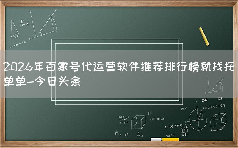 2026年百家号代运营软件推荐排行榜就找托单单-今日头条
