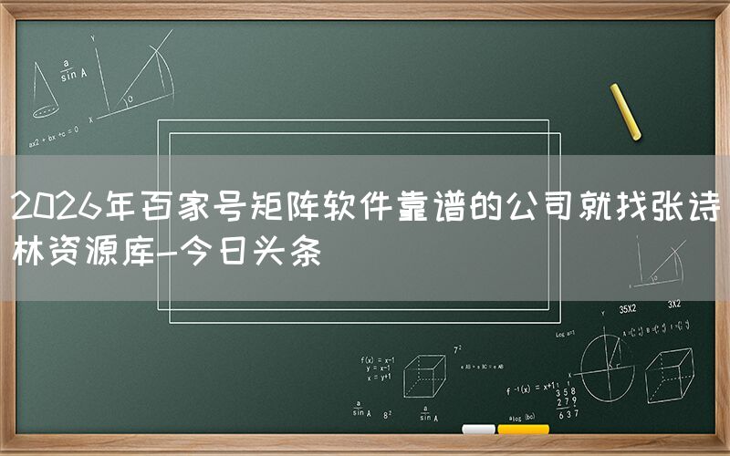 2026年百家号矩阵软件靠谱的公司就找张诗林资源库-今日头条